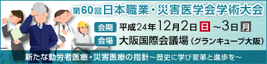 第60回日本職業・災害医学会学術大会　会期：平成24年12月2日（日曜日）～3日（月曜日）　会場：大阪国際会議場（グランキューブ大阪）　テーマ：新たな勤労者医療・災害医療指針～歴史に学び変革と進歩を～