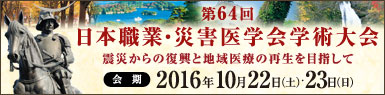 第64回日本職業・災害医学会学術大会 会期:2016年10月22日(土曜日)・23日(日曜日) 会場:仙台サンプラザ テーマ:震災からの復興と地域医療の再生を目指して