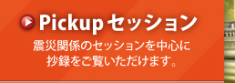 Pickupセッション　震災関係のセッションを中心に抄録をご覧いただけます。